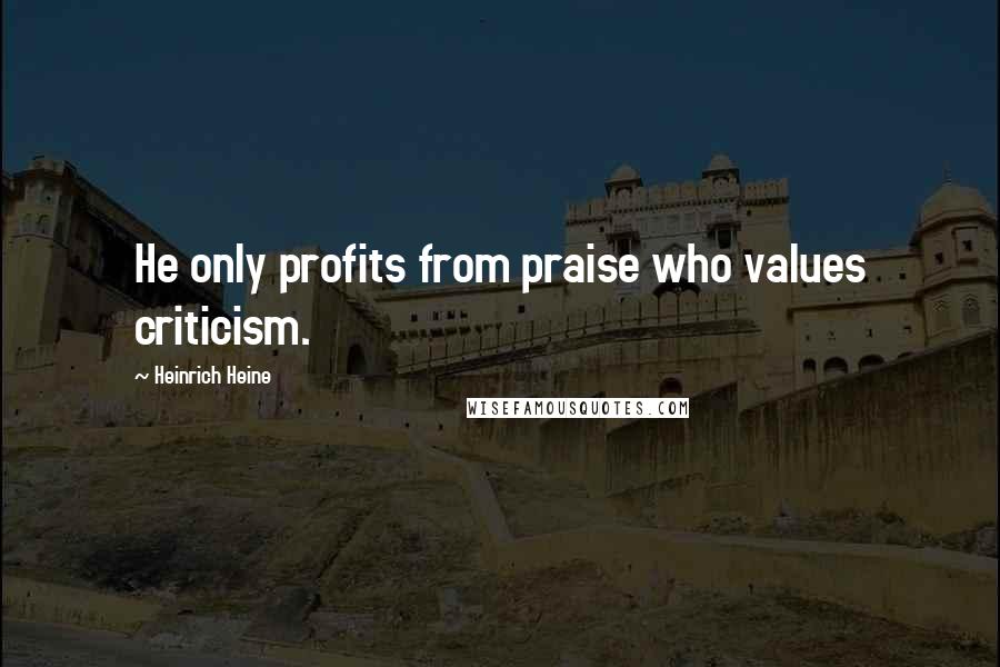 Heinrich Heine Quotes: He only profits from praise who values criticism.