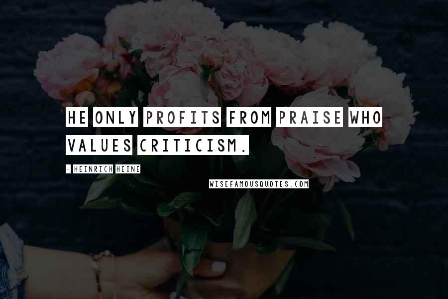 Heinrich Heine Quotes: He only profits from praise who values criticism.