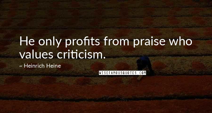 Heinrich Heine Quotes: He only profits from praise who values criticism.