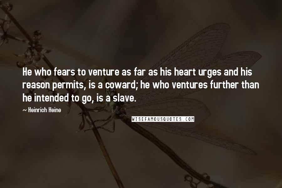 Heinrich Heine Quotes: He who fears to venture as far as his heart urges and his reason permits, is a coward; he who ventures further than he intended to go, is a slave.