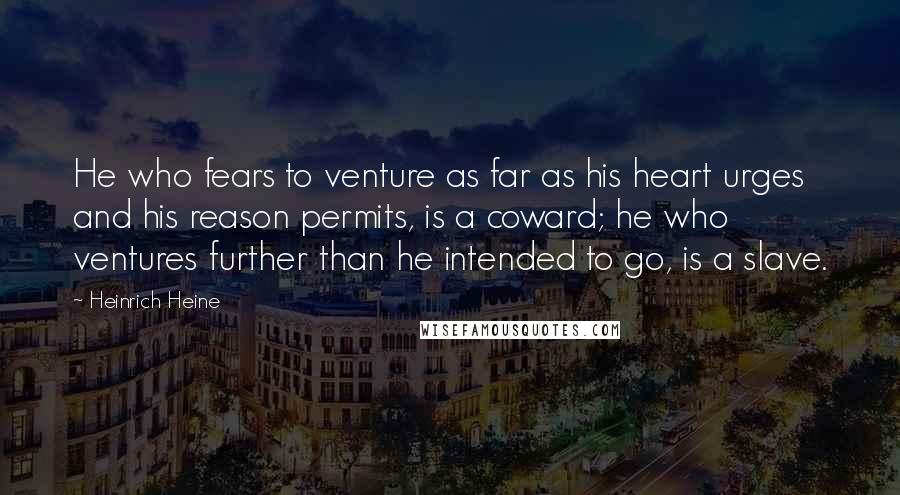 Heinrich Heine Quotes: He who fears to venture as far as his heart urges and his reason permits, is a coward; he who ventures further than he intended to go, is a slave.