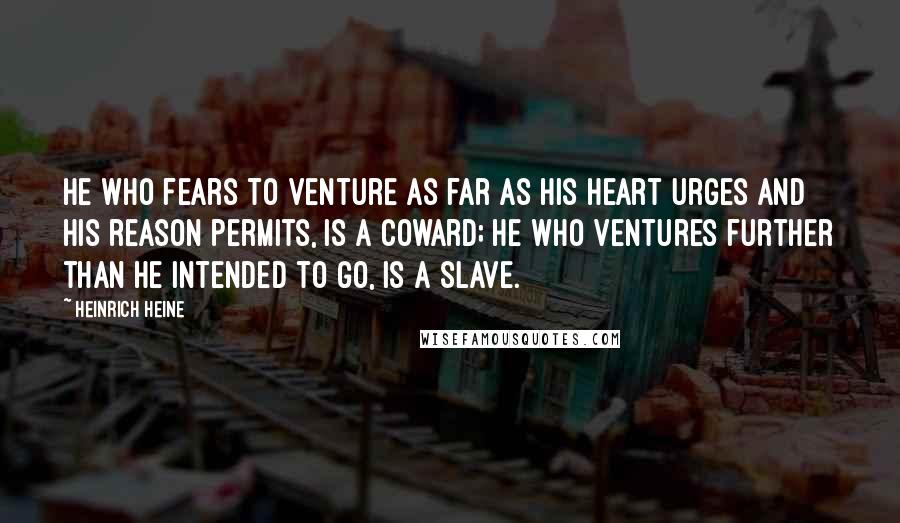 Heinrich Heine Quotes: He who fears to venture as far as his heart urges and his reason permits, is a coward; he who ventures further than he intended to go, is a slave.