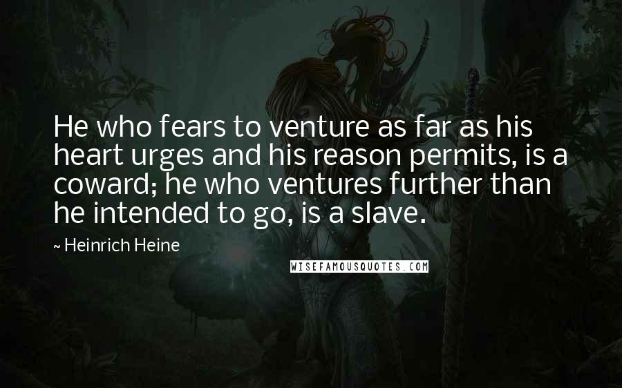 Heinrich Heine Quotes: He who fears to venture as far as his heart urges and his reason permits, is a coward; he who ventures further than he intended to go, is a slave.