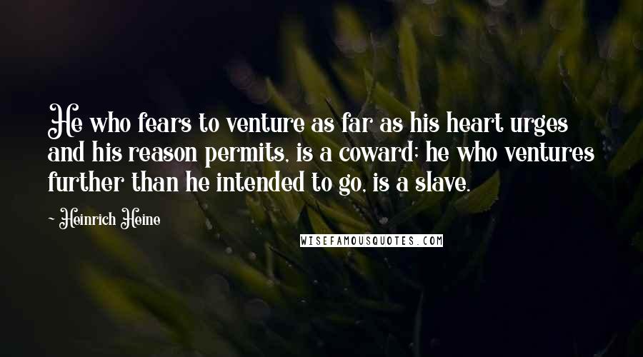 Heinrich Heine Quotes: He who fears to venture as far as his heart urges and his reason permits, is a coward; he who ventures further than he intended to go, is a slave.