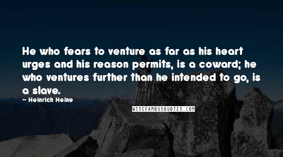 Heinrich Heine Quotes: He who fears to venture as far as his heart urges and his reason permits, is a coward; he who ventures further than he intended to go, is a slave.