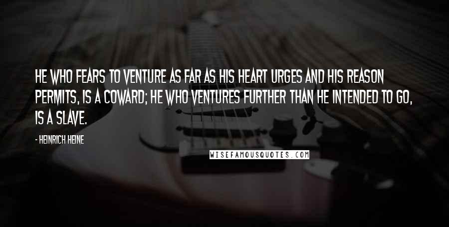 Heinrich Heine Quotes: He who fears to venture as far as his heart urges and his reason permits, is a coward; he who ventures further than he intended to go, is a slave.