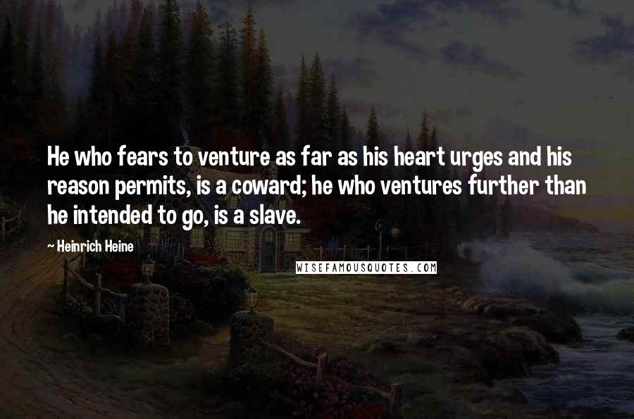 Heinrich Heine Quotes: He who fears to venture as far as his heart urges and his reason permits, is a coward; he who ventures further than he intended to go, is a slave.