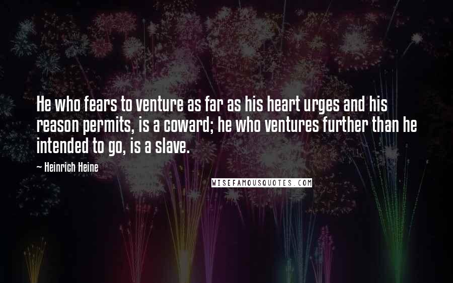 Heinrich Heine Quotes: He who fears to venture as far as his heart urges and his reason permits, is a coward; he who ventures further than he intended to go, is a slave.