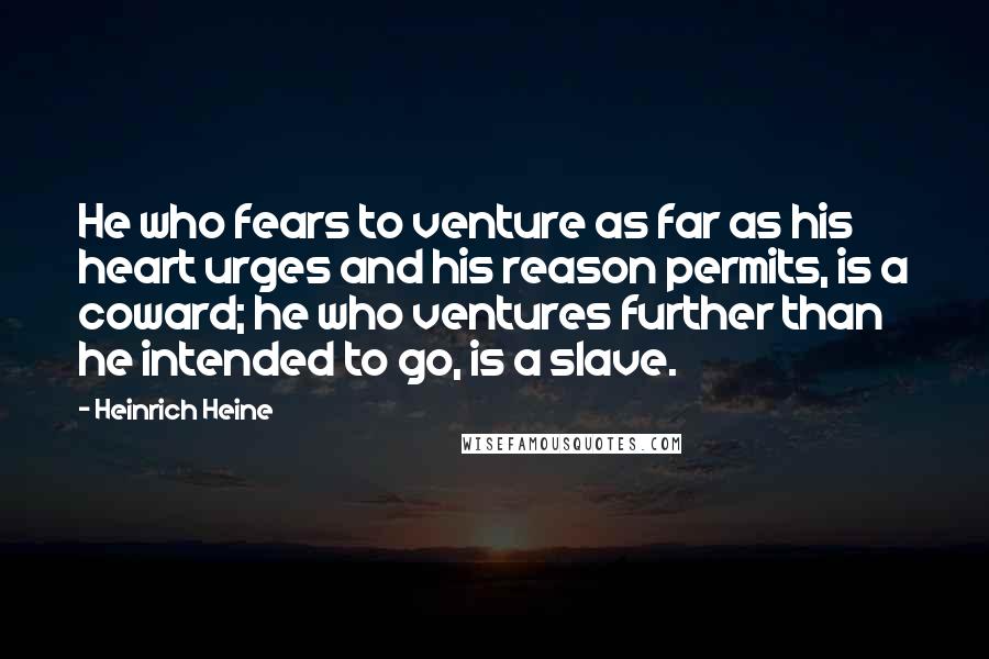 Heinrich Heine Quotes: He who fears to venture as far as his heart urges and his reason permits, is a coward; he who ventures further than he intended to go, is a slave.