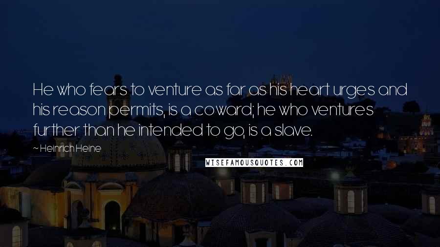Heinrich Heine Quotes: He who fears to venture as far as his heart urges and his reason permits, is a coward; he who ventures further than he intended to go, is a slave.
