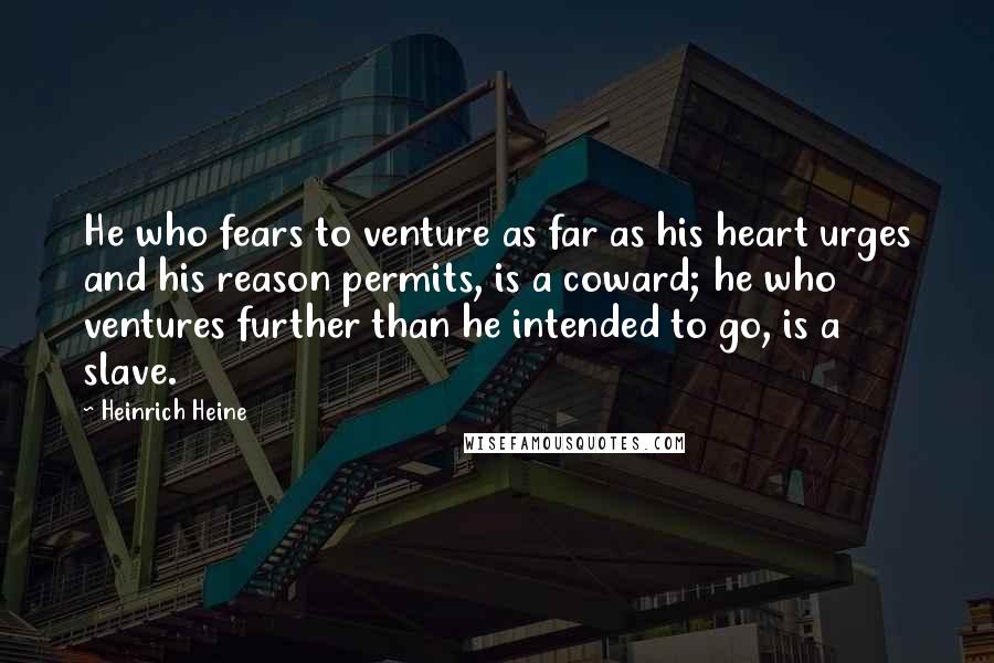 Heinrich Heine Quotes: He who fears to venture as far as his heart urges and his reason permits, is a coward; he who ventures further than he intended to go, is a slave.