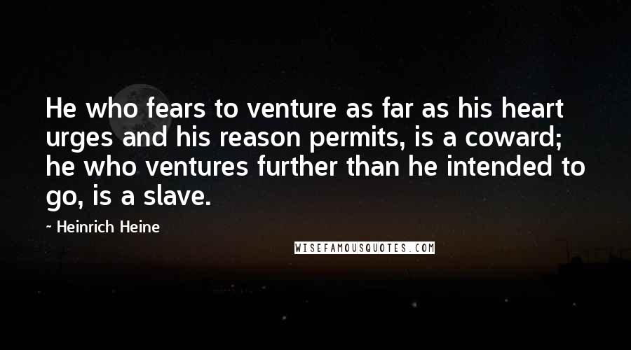 Heinrich Heine Quotes: He who fears to venture as far as his heart urges and his reason permits, is a coward; he who ventures further than he intended to go, is a slave.