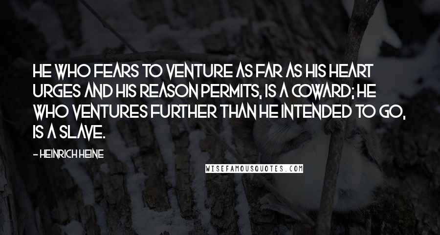 Heinrich Heine Quotes: He who fears to venture as far as his heart urges and his reason permits, is a coward; he who ventures further than he intended to go, is a slave.