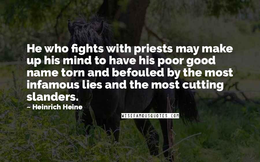 Heinrich Heine Quotes: He who fights with priests may make up his mind to have his poor good name torn and befouled by the most infamous lies and the most cutting slanders.