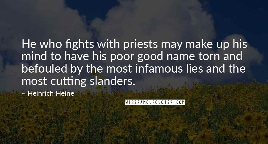 Heinrich Heine Quotes: He who fights with priests may make up his mind to have his poor good name torn and befouled by the most infamous lies and the most cutting slanders.