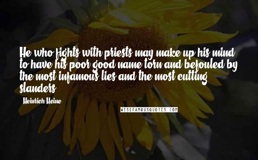 Heinrich Heine Quotes: He who fights with priests may make up his mind to have his poor good name torn and befouled by the most infamous lies and the most cutting slanders.