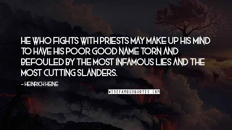 Heinrich Heine Quotes: He who fights with priests may make up his mind to have his poor good name torn and befouled by the most infamous lies and the most cutting slanders.
