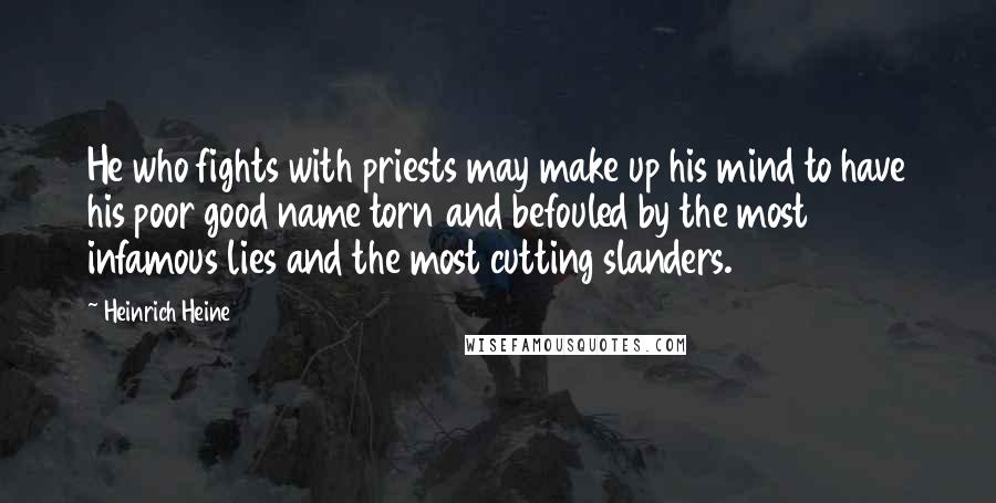 Heinrich Heine Quotes: He who fights with priests may make up his mind to have his poor good name torn and befouled by the most infamous lies and the most cutting slanders.