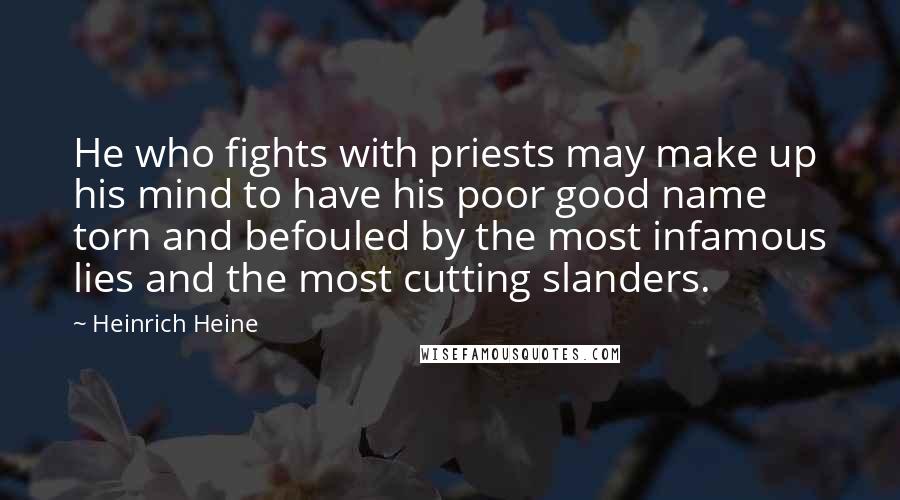 Heinrich Heine Quotes: He who fights with priests may make up his mind to have his poor good name torn and befouled by the most infamous lies and the most cutting slanders.
