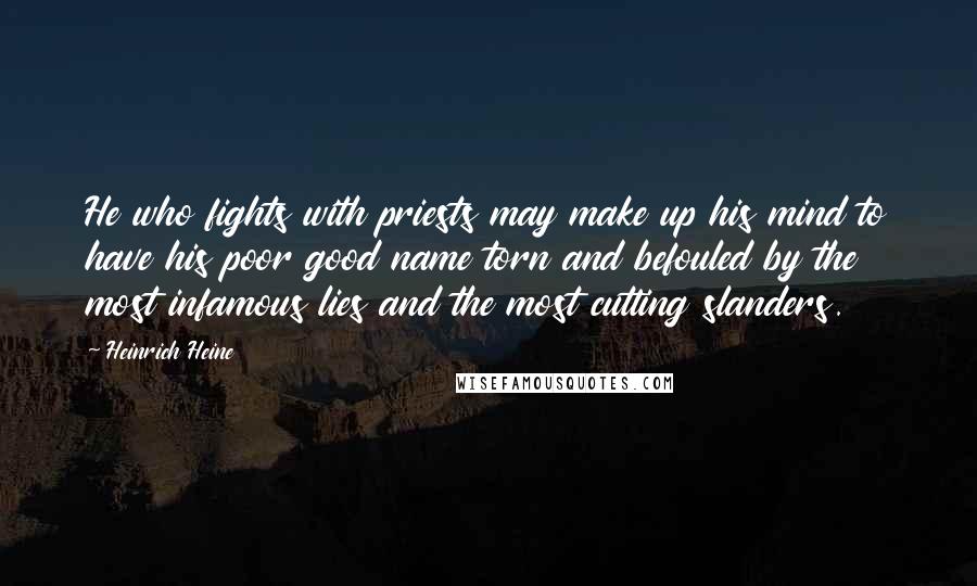 Heinrich Heine Quotes: He who fights with priests may make up his mind to have his poor good name torn and befouled by the most infamous lies and the most cutting slanders.