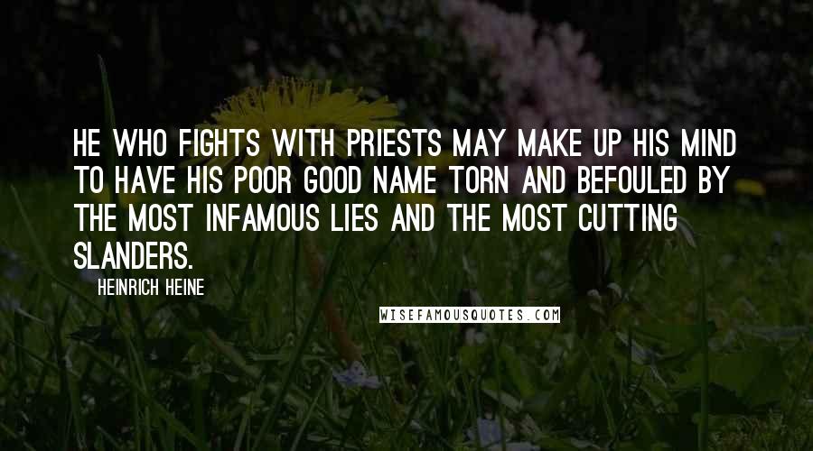 Heinrich Heine Quotes: He who fights with priests may make up his mind to have his poor good name torn and befouled by the most infamous lies and the most cutting slanders.
