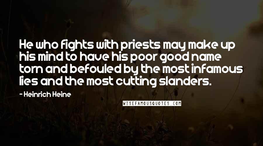 Heinrich Heine Quotes: He who fights with priests may make up his mind to have his poor good name torn and befouled by the most infamous lies and the most cutting slanders.