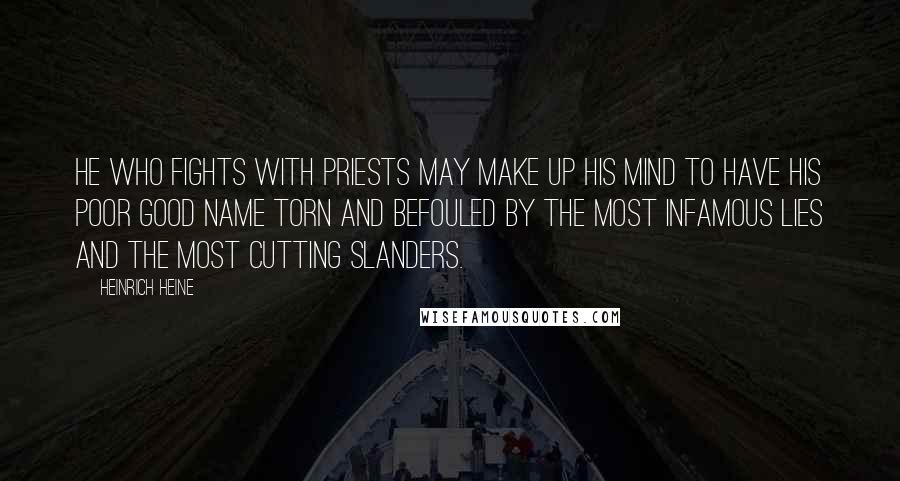 Heinrich Heine Quotes: He who fights with priests may make up his mind to have his poor good name torn and befouled by the most infamous lies and the most cutting slanders.
