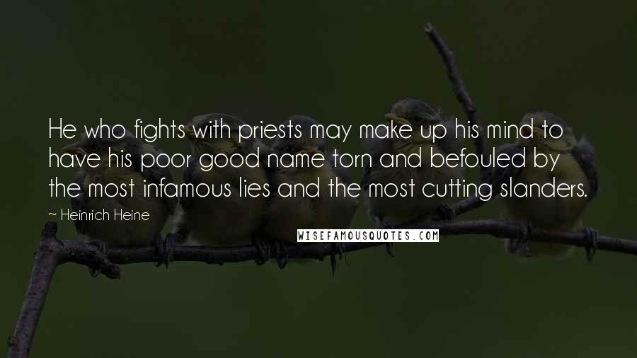 Heinrich Heine Quotes: He who fights with priests may make up his mind to have his poor good name torn and befouled by the most infamous lies and the most cutting slanders.