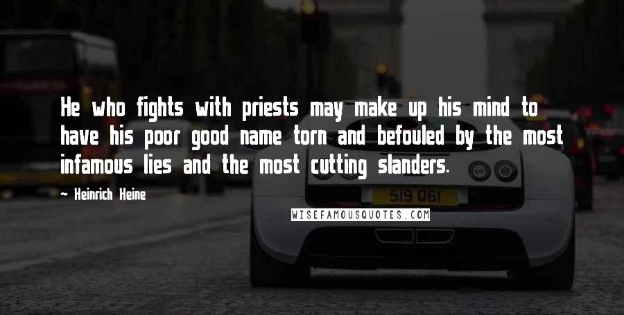 Heinrich Heine Quotes: He who fights with priests may make up his mind to have his poor good name torn and befouled by the most infamous lies and the most cutting slanders.