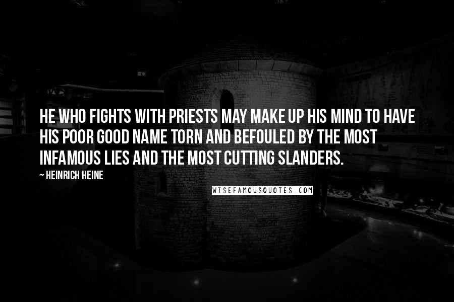 Heinrich Heine Quotes: He who fights with priests may make up his mind to have his poor good name torn and befouled by the most infamous lies and the most cutting slanders.