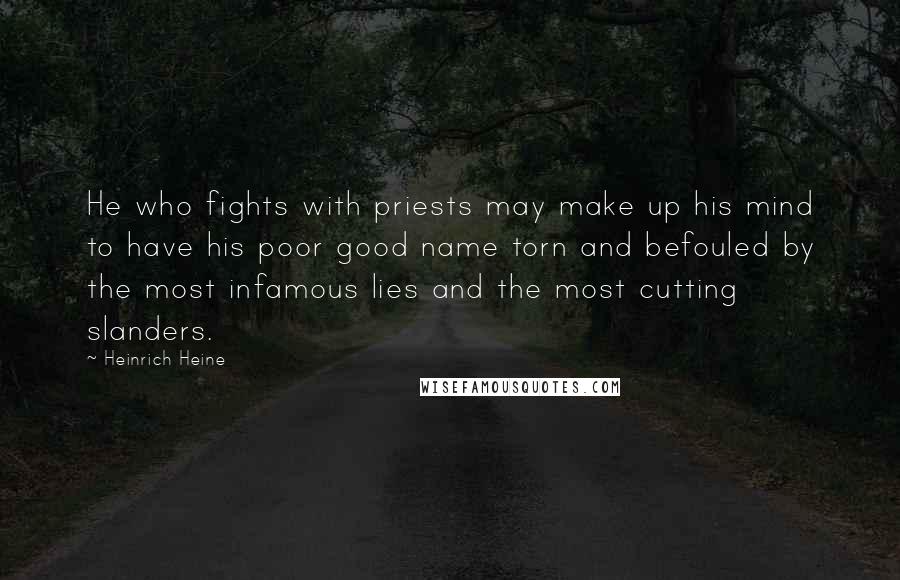 Heinrich Heine Quotes: He who fights with priests may make up his mind to have his poor good name torn and befouled by the most infamous lies and the most cutting slanders.