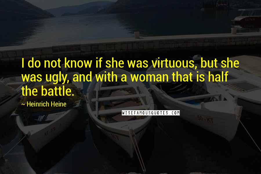Heinrich Heine Quotes: I do not know if she was virtuous, but she was ugly, and with a woman that is half the battle.
