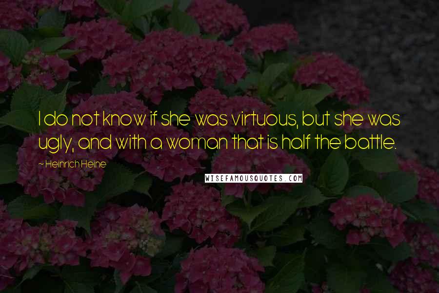 Heinrich Heine Quotes: I do not know if she was virtuous, but she was ugly, and with a woman that is half the battle.