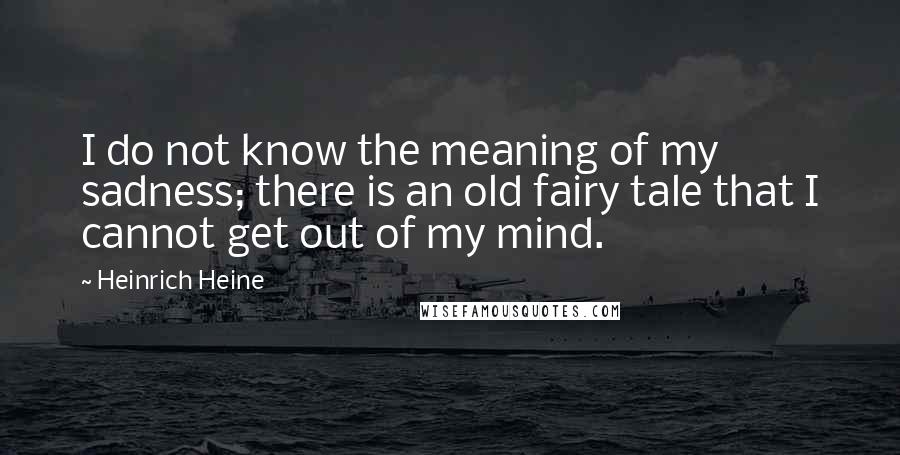 Heinrich Heine Quotes: I do not know the meaning of my sadness; there is an old fairy tale that I cannot get out of my mind.