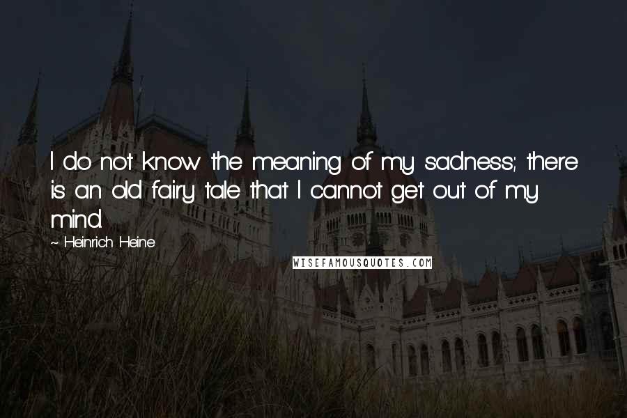 Heinrich Heine Quotes: I do not know the meaning of my sadness; there is an old fairy tale that I cannot get out of my mind.