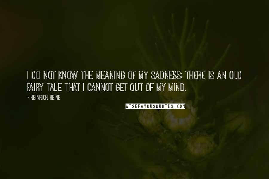 Heinrich Heine Quotes: I do not know the meaning of my sadness; there is an old fairy tale that I cannot get out of my mind.