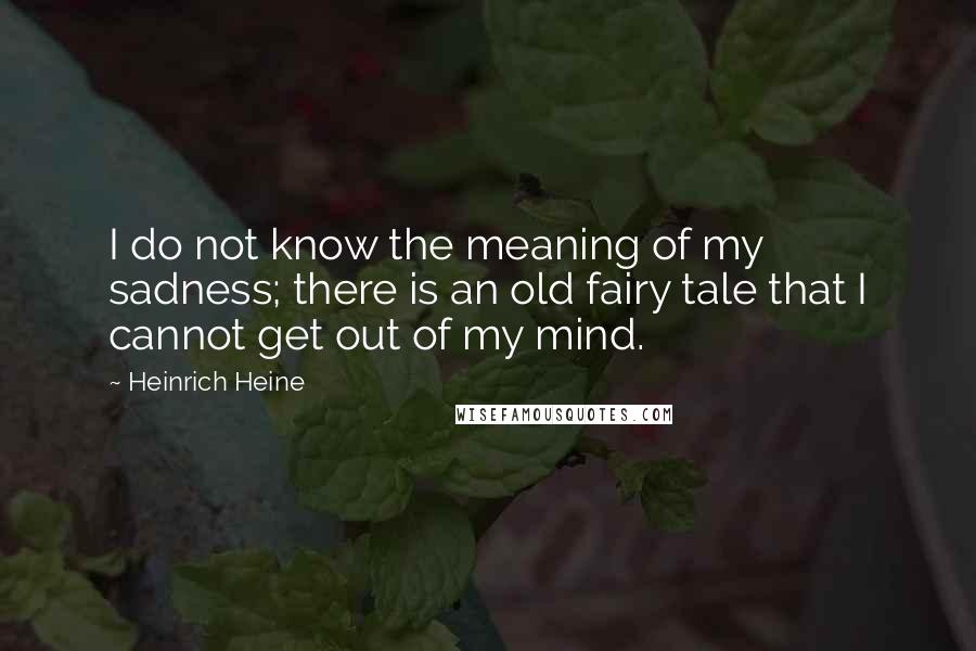 Heinrich Heine Quotes: I do not know the meaning of my sadness; there is an old fairy tale that I cannot get out of my mind.
