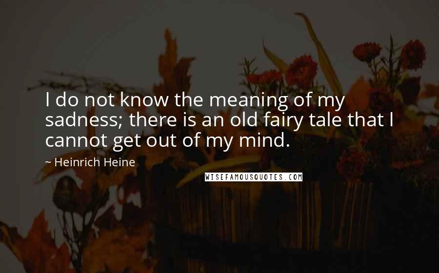 Heinrich Heine Quotes: I do not know the meaning of my sadness; there is an old fairy tale that I cannot get out of my mind.