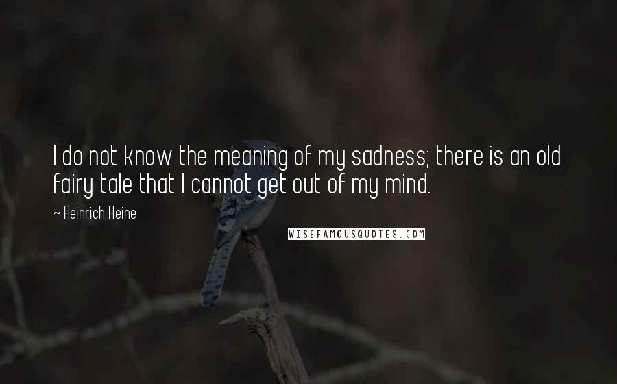 Heinrich Heine Quotes: I do not know the meaning of my sadness; there is an old fairy tale that I cannot get out of my mind.