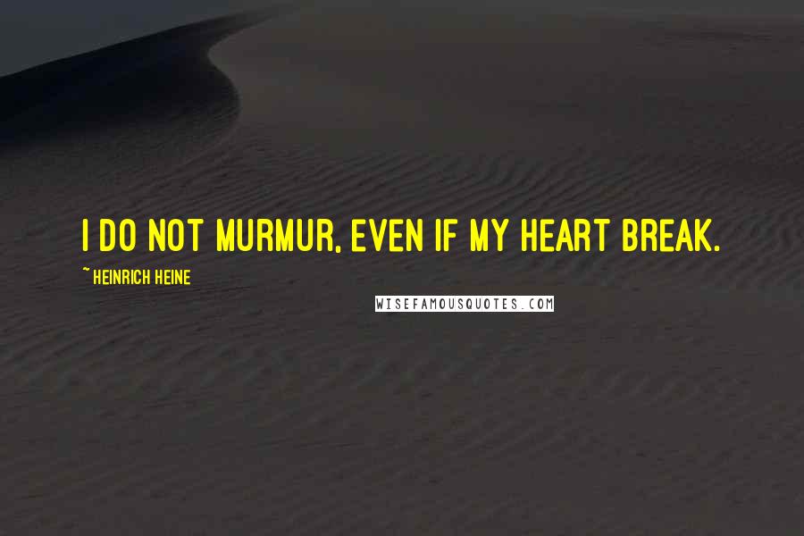 Heinrich Heine Quotes: I do not murmur, even if my heart break.