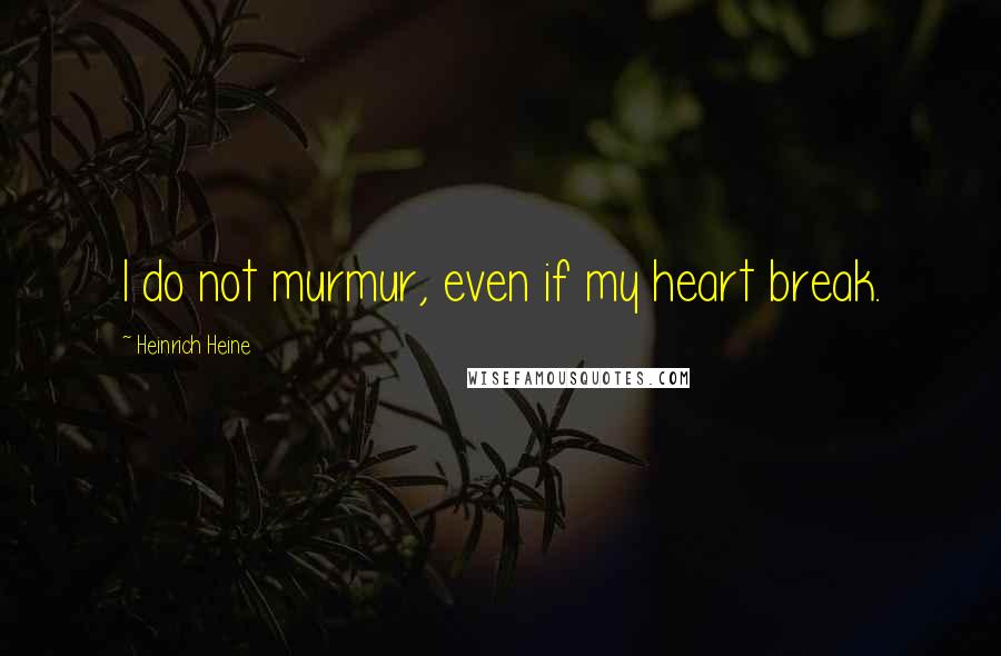 Heinrich Heine Quotes: I do not murmur, even if my heart break.