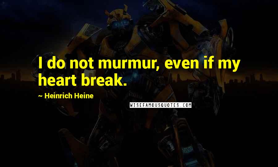 Heinrich Heine Quotes: I do not murmur, even if my heart break.