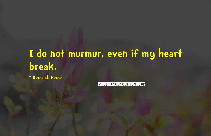 Heinrich Heine Quotes: I do not murmur, even if my heart break.