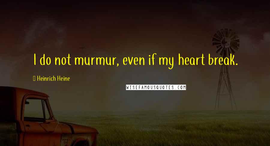 Heinrich Heine Quotes: I do not murmur, even if my heart break.