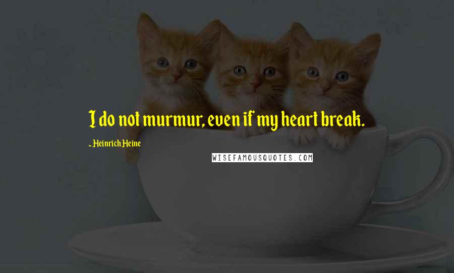 Heinrich Heine Quotes: I do not murmur, even if my heart break.