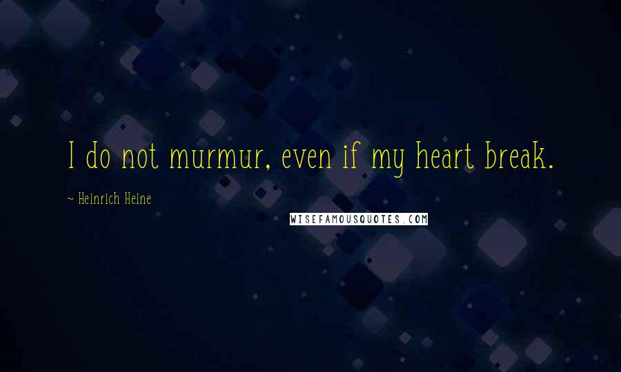 Heinrich Heine Quotes: I do not murmur, even if my heart break.