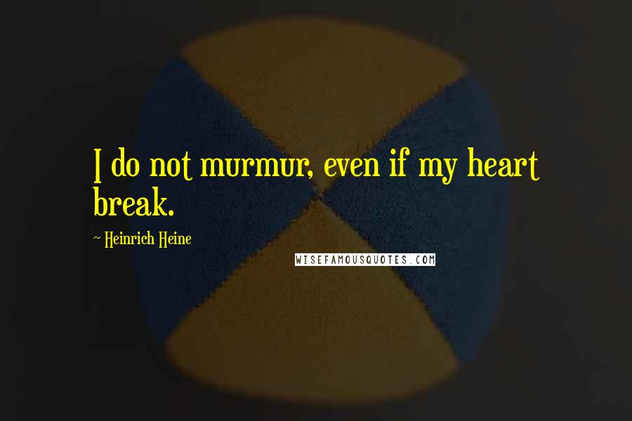 Heinrich Heine Quotes: I do not murmur, even if my heart break.