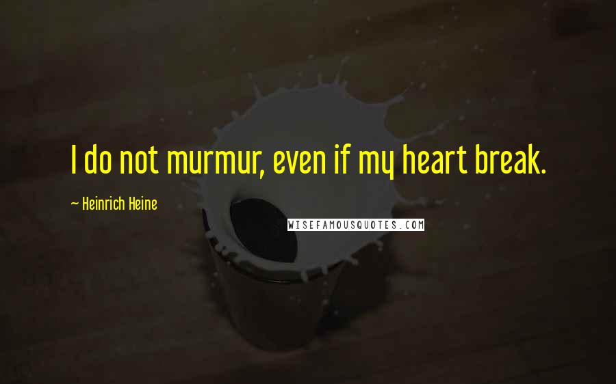 Heinrich Heine Quotes: I do not murmur, even if my heart break.