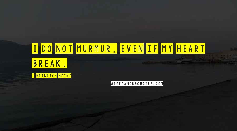 Heinrich Heine Quotes: I do not murmur, even if my heart break.