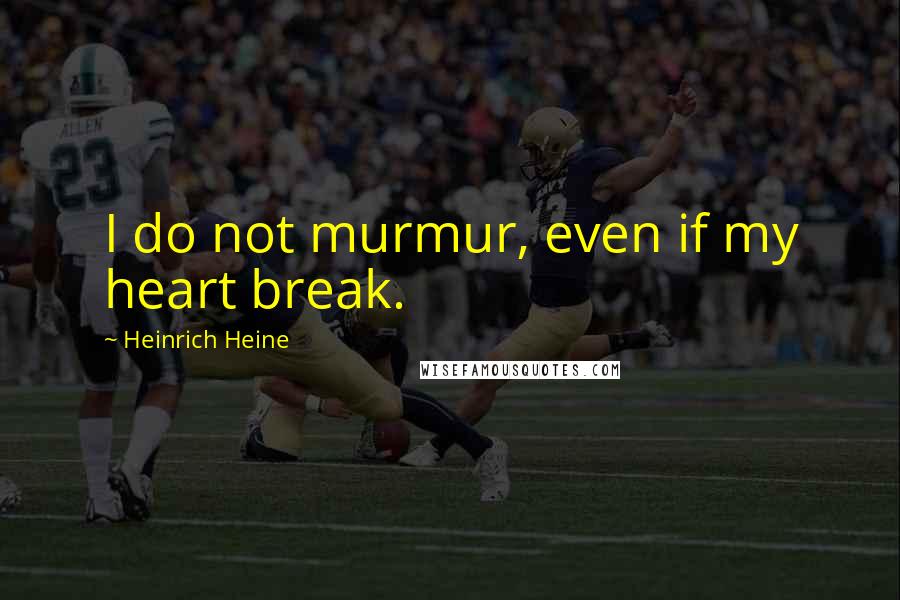 Heinrich Heine Quotes: I do not murmur, even if my heart break.